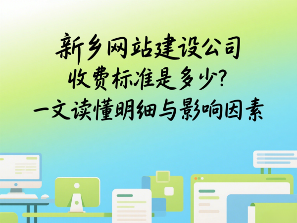 新乡网站建设公司收费标准是多少？一文读懂明细与影响因素