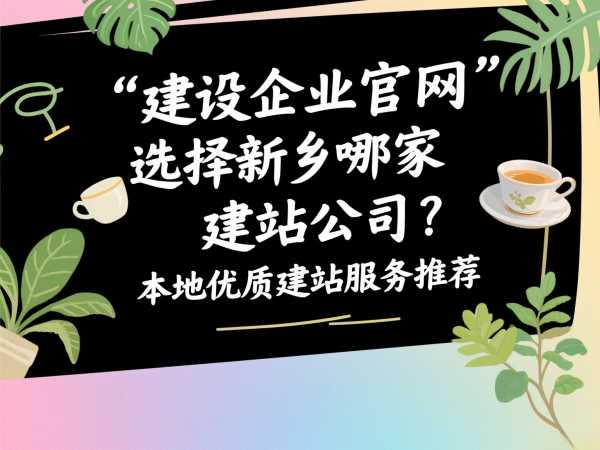 建设企业官网选择新乡哪家建站公司？本地优质建站服务推荐