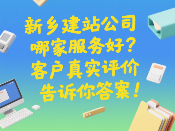 新乡建站公司哪家服务好？客户真实评价告诉你答案！