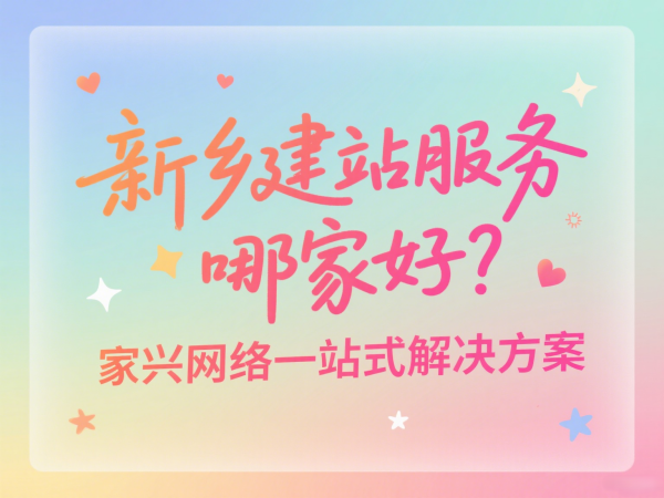 新乡建站服务哪家好？家兴网络一站式解决方案