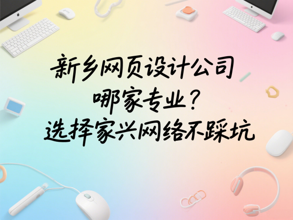 新乡网页设计公司哪家专业？选择家兴网络不踩坑