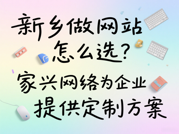 新乡做网站怎么选？家兴网络为企业提供定制方案
